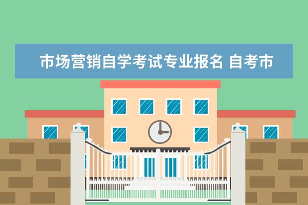 市场营销自学考试专业报名 自考市场营销专科的考试科目?