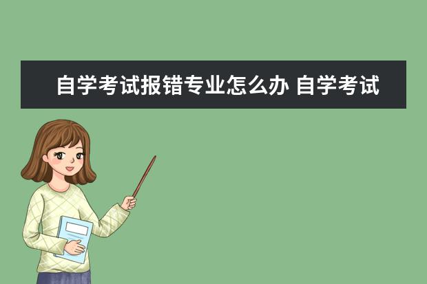 自学考试报错专业怎么办 自学考试的专业报错了怎么办?想换专业