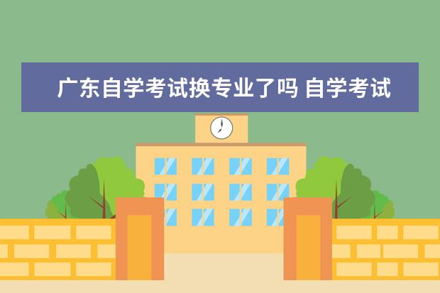 广东自学考试换专业了吗 自学考试中途能换专业吗?