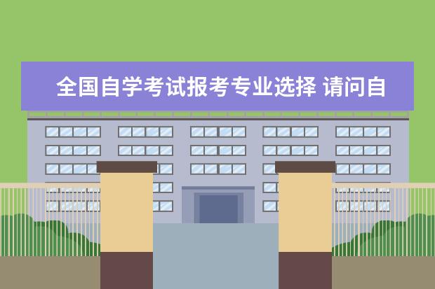 全国自学考试报考专业选择 请问自学考试可以选择报考的专业有哪些?