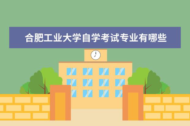 合肥工业大学自学考试专业有哪些 合肥工业大学函授本科毕业是发什么证书 合肥工业大...
