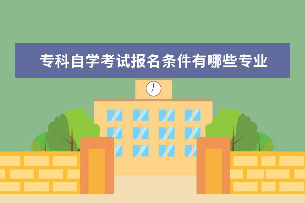 专科自学考试报名条件有哪些专业 自考本科可以报考哪些专业?