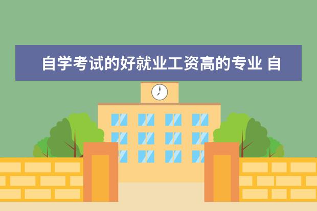 自学考试的好就业工资高的专业 自学考试有哪些专业 最吃香的十大专业?