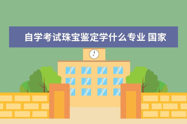 自学考试珠宝鉴定学什么专业 国家承认的证书有哪些