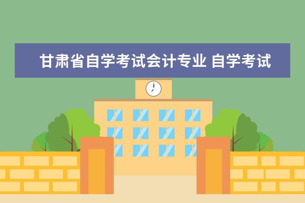 甘肃省自学考试会计专业 自学考试有会计专业吗?