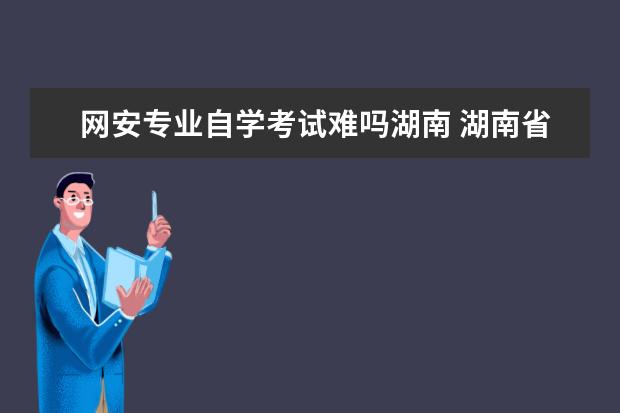网安专业自学考试难吗湖南 湖南省网安基地科技有限公司怎么样?