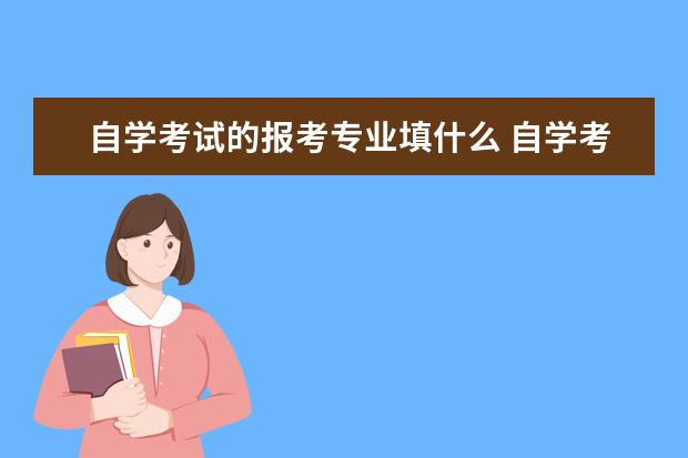 自学考试的报考专业填什么 自学考试能考什么专业?