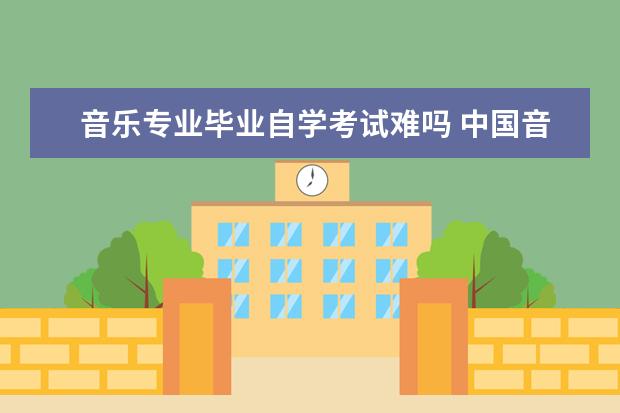 音乐专业毕业自学考试难吗 中国音乐学院有同等学力或者自考上岸的吗?