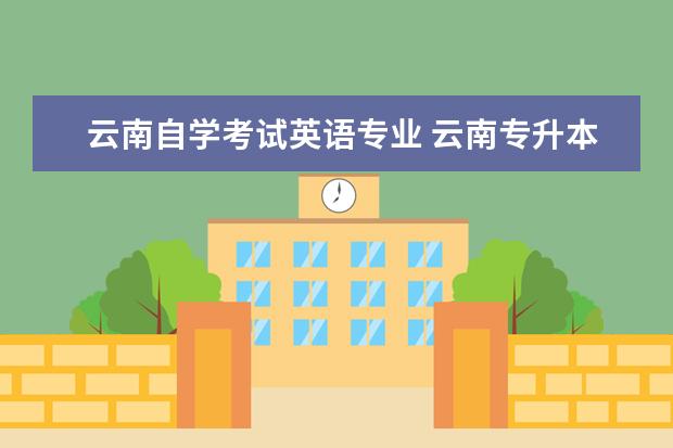 云南自学考试英语专业 云南专升本英语专业可以报考哪些学校