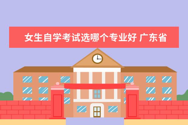 女生自学考试选哪个专业好 广东省自学考试女生选什么专业比较好就业?