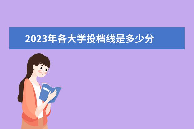 2023年各大学投档线是多少分 2023年重本分数线是多少分