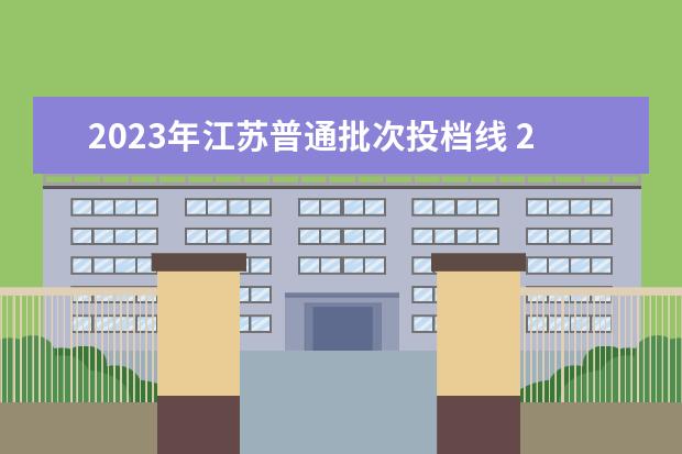 2023年江苏普通批次投档线 2023江苏高考投档线