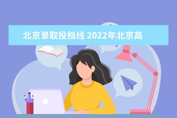 北京录取投档线 2022年北京高校录取分数线