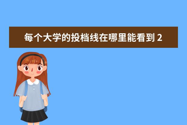 每个大学的投档线在哪里能看到 2021各高校大学投档线什么时候出?投档线和录取线差...