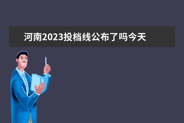 河南2023投档线公布了吗今天 2023投档分数线