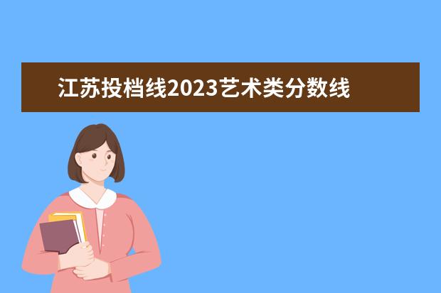 江苏投档线2023艺术类分数线 江苏省艺考分数线2023