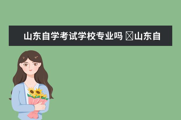 山东自学考试学校专业吗 ​山东自考属于全日制本科吗?