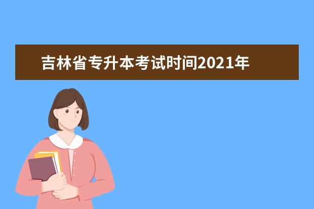 吉林省专升本考试时间2021年 吉林专升本考试报名时间2022