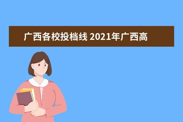 广西各校投档线 2021年广西高考录取分数线是多少?