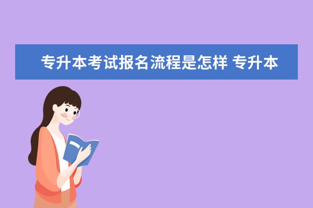 专升本考试报名流程是怎样 专升本考试流程是什么?