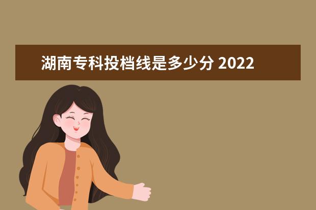 湖南专科投档线是多少分 2022年湖南专科投档线