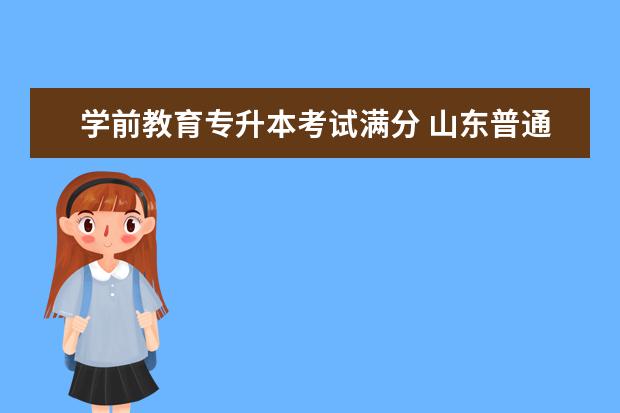 学前教育专升本考试满分 山东普通专升本考试的总分是多少?