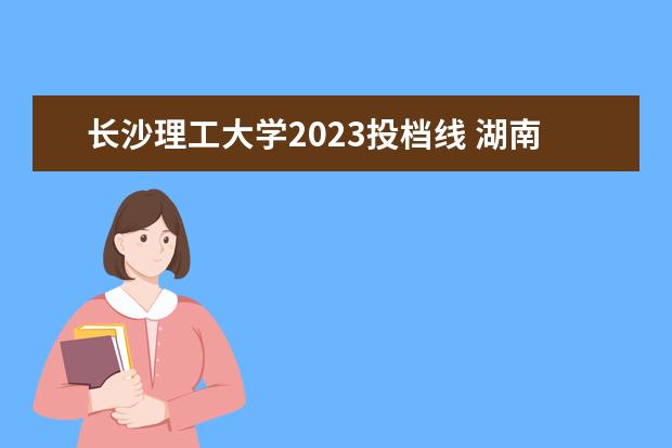 长沙理工大学2023投档线 湖南长沙理工大学录取分数线2023