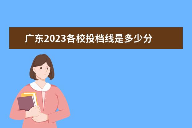 广东2023各校投档线是多少分 2023投档分数线