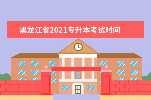 黑龙江省2021专升本考试时间 2021年专升本考试时间
