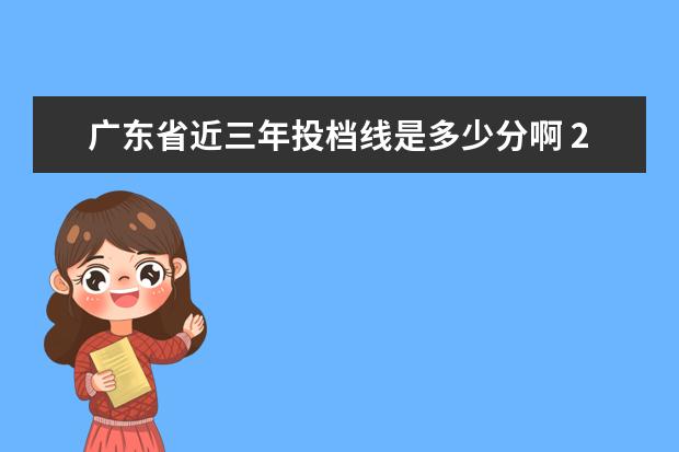 广东省近三年投档线是多少分啊 2021广东省高考投档线是什么?