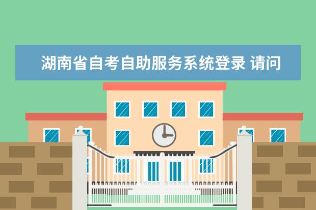 湖南省自考自助服务系统登录 请问湖南自考网官网登录?
