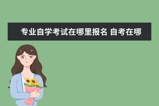 专业自学考试在哪里报名 自考在哪里报名?