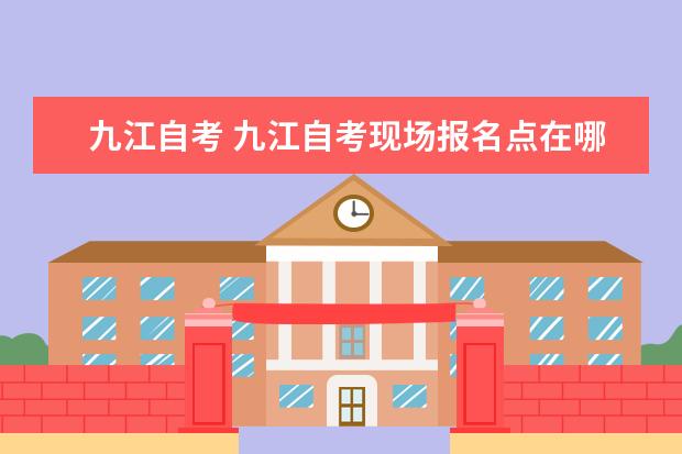 九江自考 九江自考现场报名点在哪