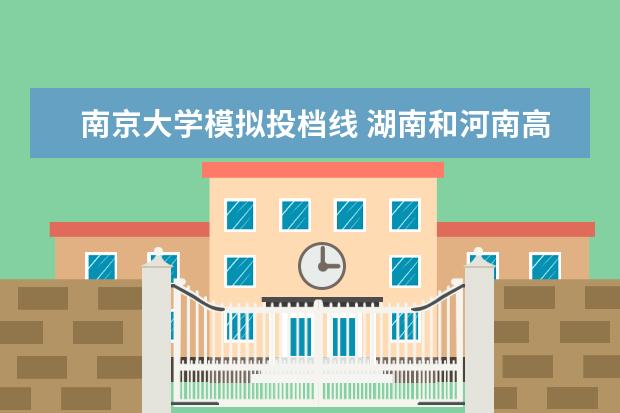 南京大学模拟投档线 湖南和河南高考哪个难啊?《我在河南学习去湖南高考...