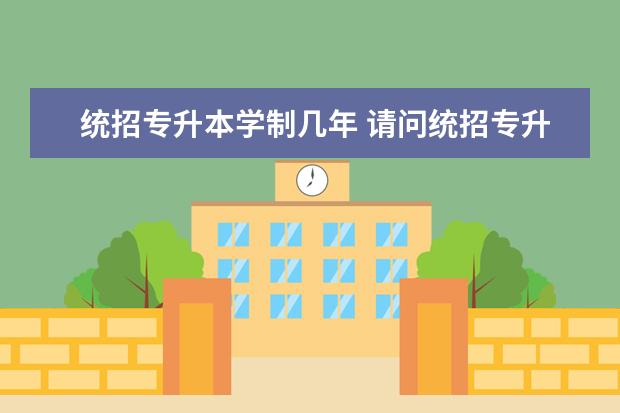 统招专升本学制几年 请问统招专升本几年学制?