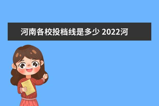 河南各校投档线是多少 2022河南高考各校投档线