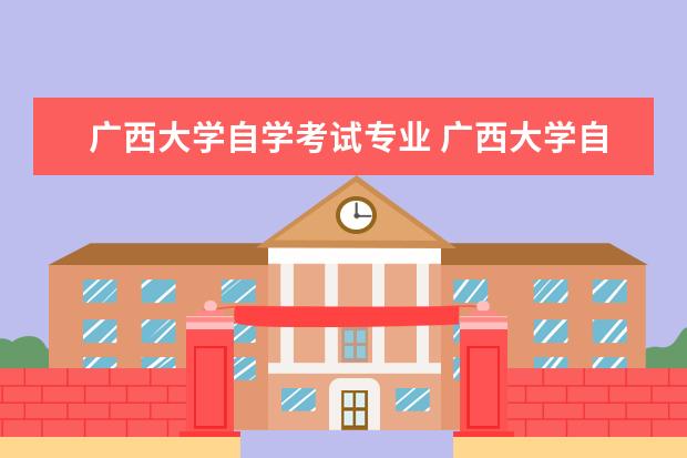 广西大学自学考试专业 广西大学自考本科有哪些专业?