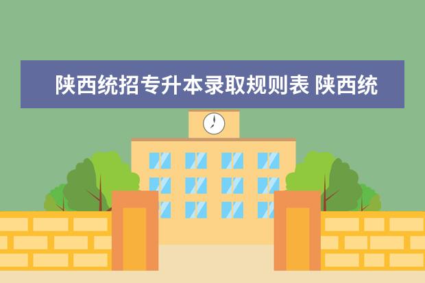 陕西统招专升本录取规则表 陕西统招专升本考试都考那些内容具体考试时间。总分...
