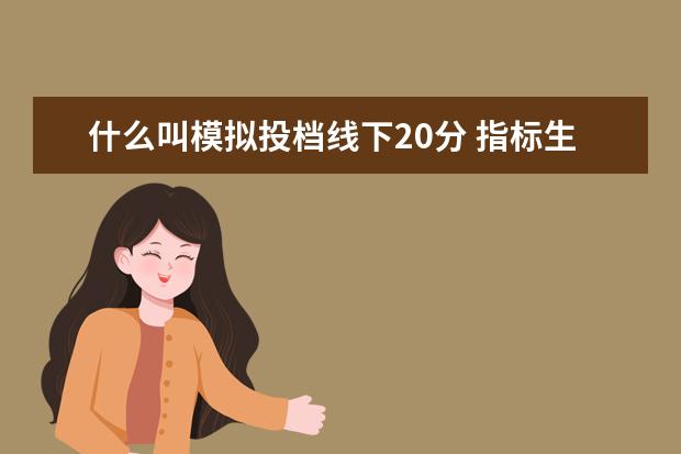 什么叫模拟投档线下20分 指标生志愿是什么意思