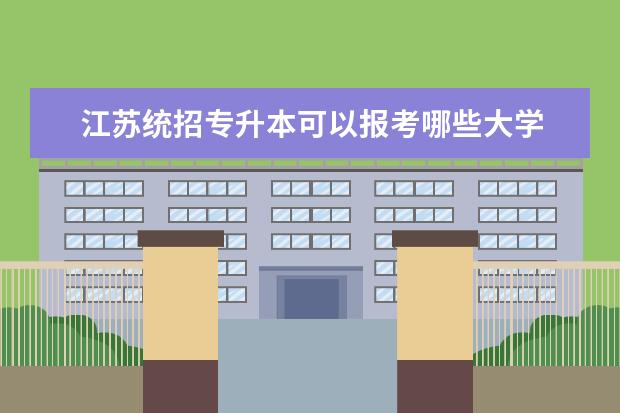 江苏统招专升本可以报考哪些大学 专升本可以报考哪些大学江苏