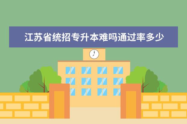 江苏省统招专升本难吗通过率多少 统招专升本通过率