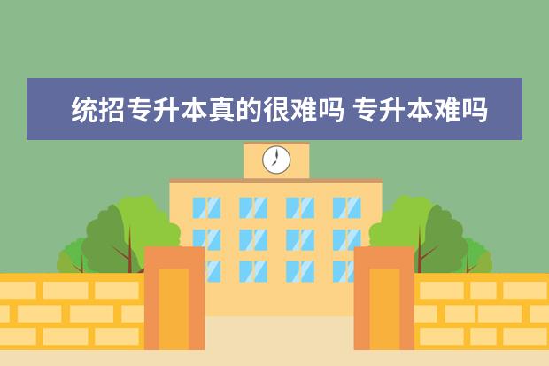 统招专升本真的很难吗 专升本难吗?有通过率大概是多少?