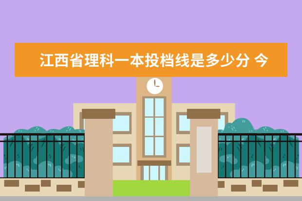 江西省理科一本投档线是多少分 今年理科一本线分数是多少2023