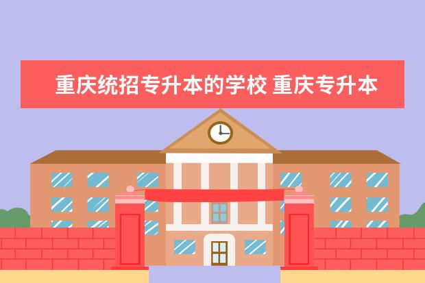 重庆统招专升本的学校 重庆专升本有哪些学校招生?