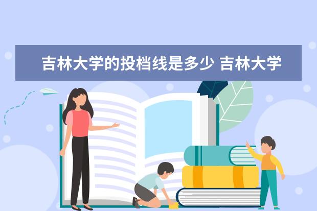 吉林大学的投档线是多少 吉林大学室内设计专业分数线多少