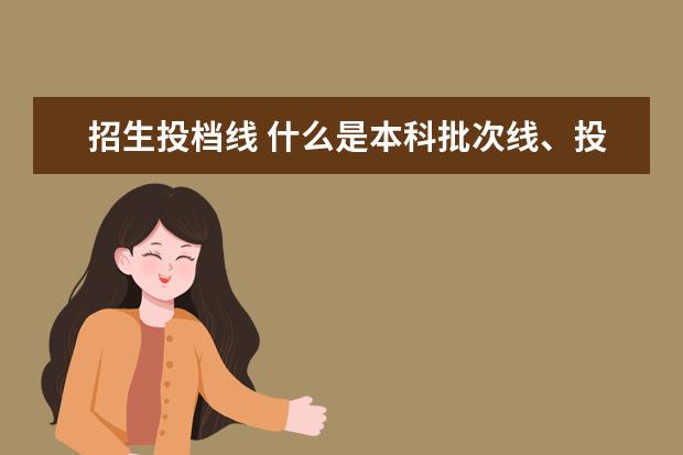 招生投档线 什么是本科批次线、投档线、录取线?有什么区别? - ...