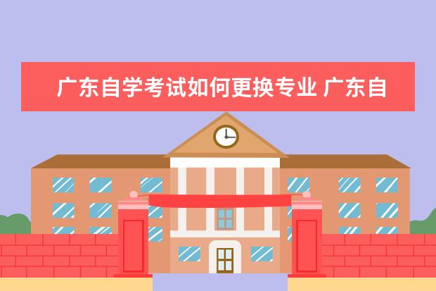 广东自学考试如何更换专业 广东自学考试所报考的专业停考应该怎么办?