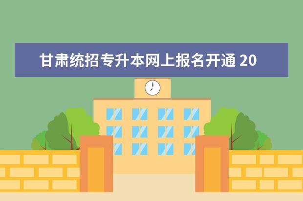甘肃统招专升本网上报名开通 2023年甘肃专升本免试生报名入口开通?