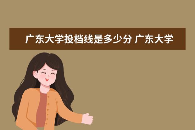 广东大学投档线是多少分 广东大学投档线2022