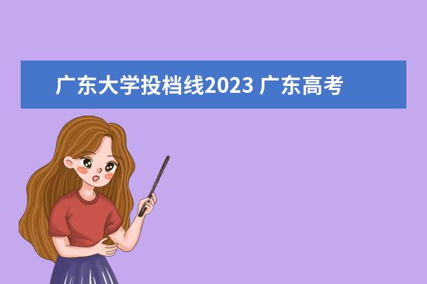 广东大学投档线2023 广东高考分数线2023年公布